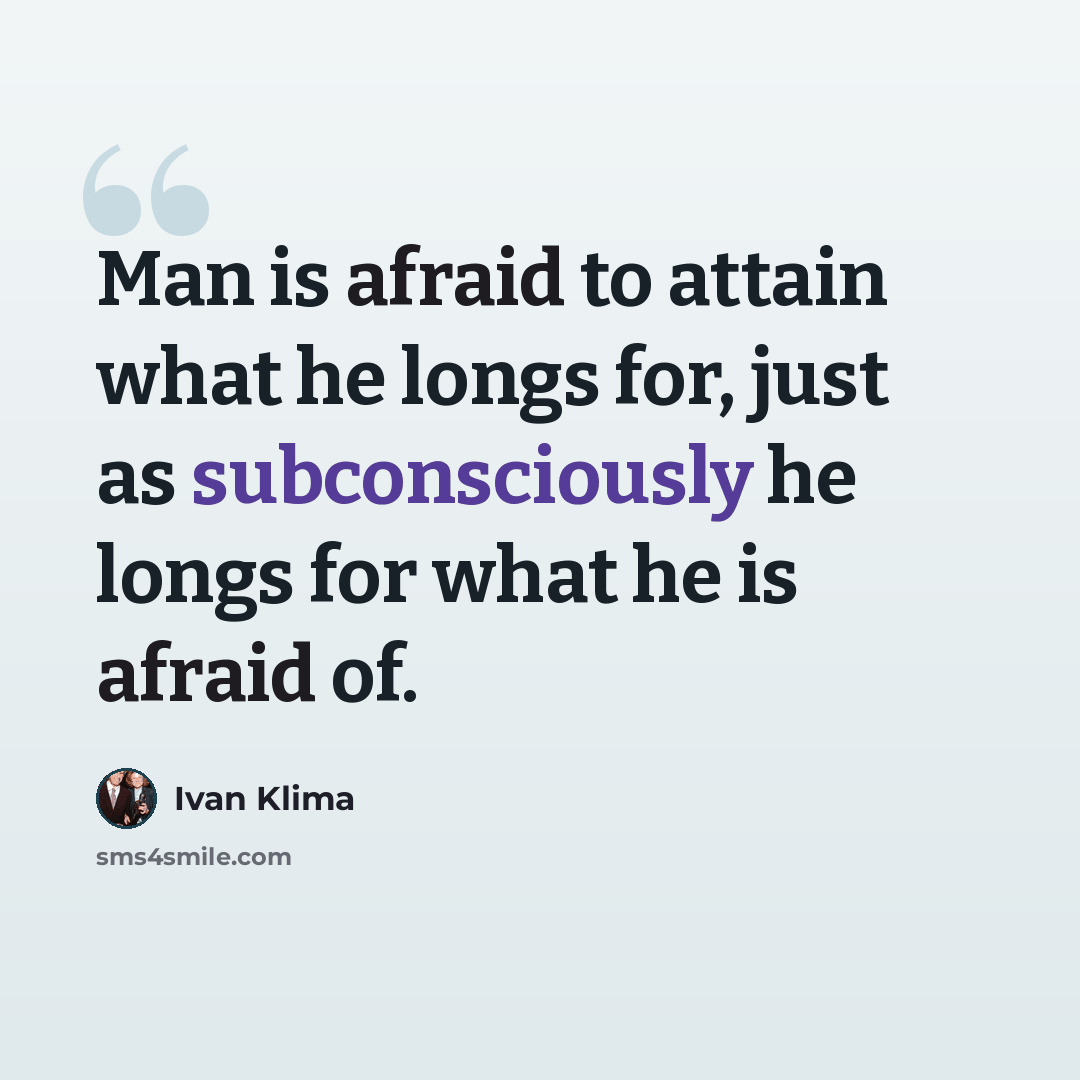 “Man is afraid to attain what he longs for, just as subconsciously he longs for what he is afraid of.” quote by Ivan Klíma