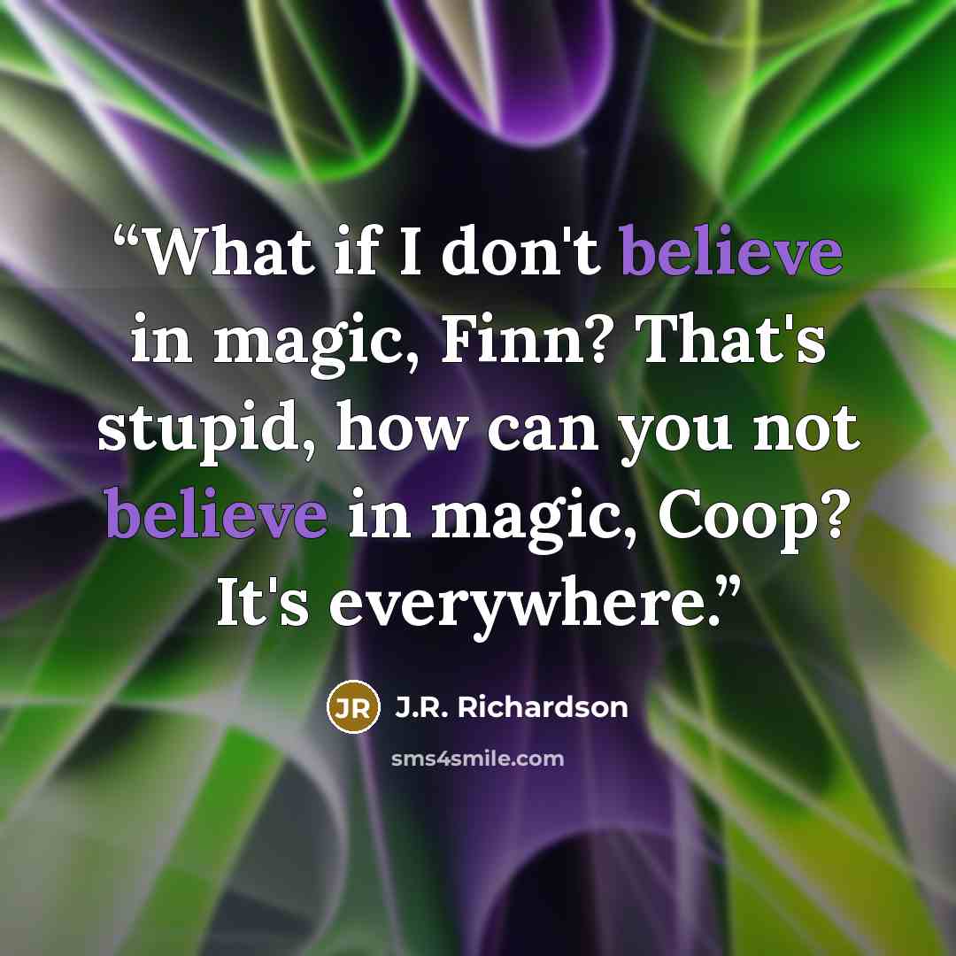 “What if I don't believe in magic, Finn? That's stupid, how can you not believe in magic, Coop? It's everywhere.” quote by J.R. Richardson