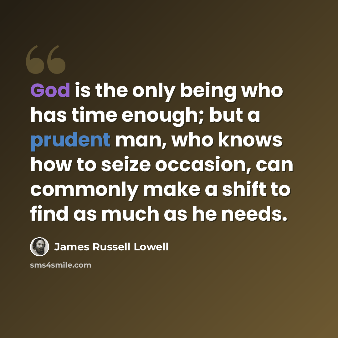 “God is the only being who has time enough; but a prudent man, who knows how to seize occasion, can commonly make a shift to find as much as he needs.” quote by James Russell Lowell