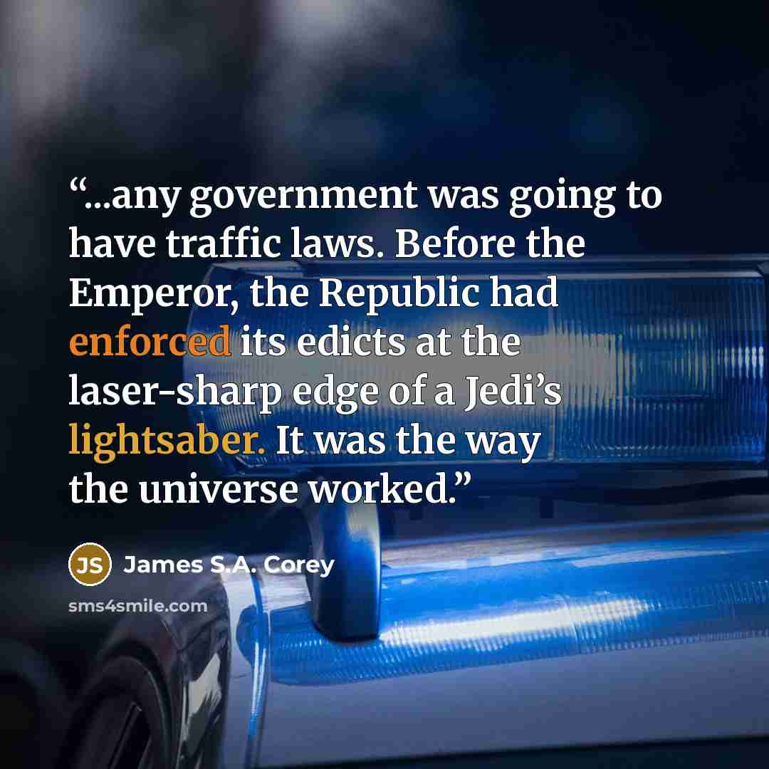 “...any government was going to have traffic laws. Before the Emperor, the Republic had enforced its edicts at the laser-sharp edge of a Jedi’s lightsaber. It was the way the universe worked.” quote by James S.A. Corey