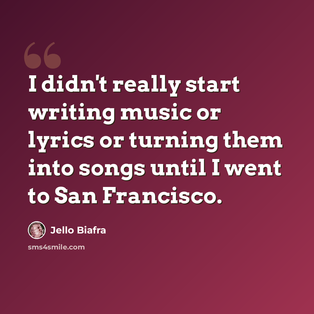 “I didn't really start writing music or lyrics or turning them into songs until I went to San Francisco.” quote by Jello Biafra