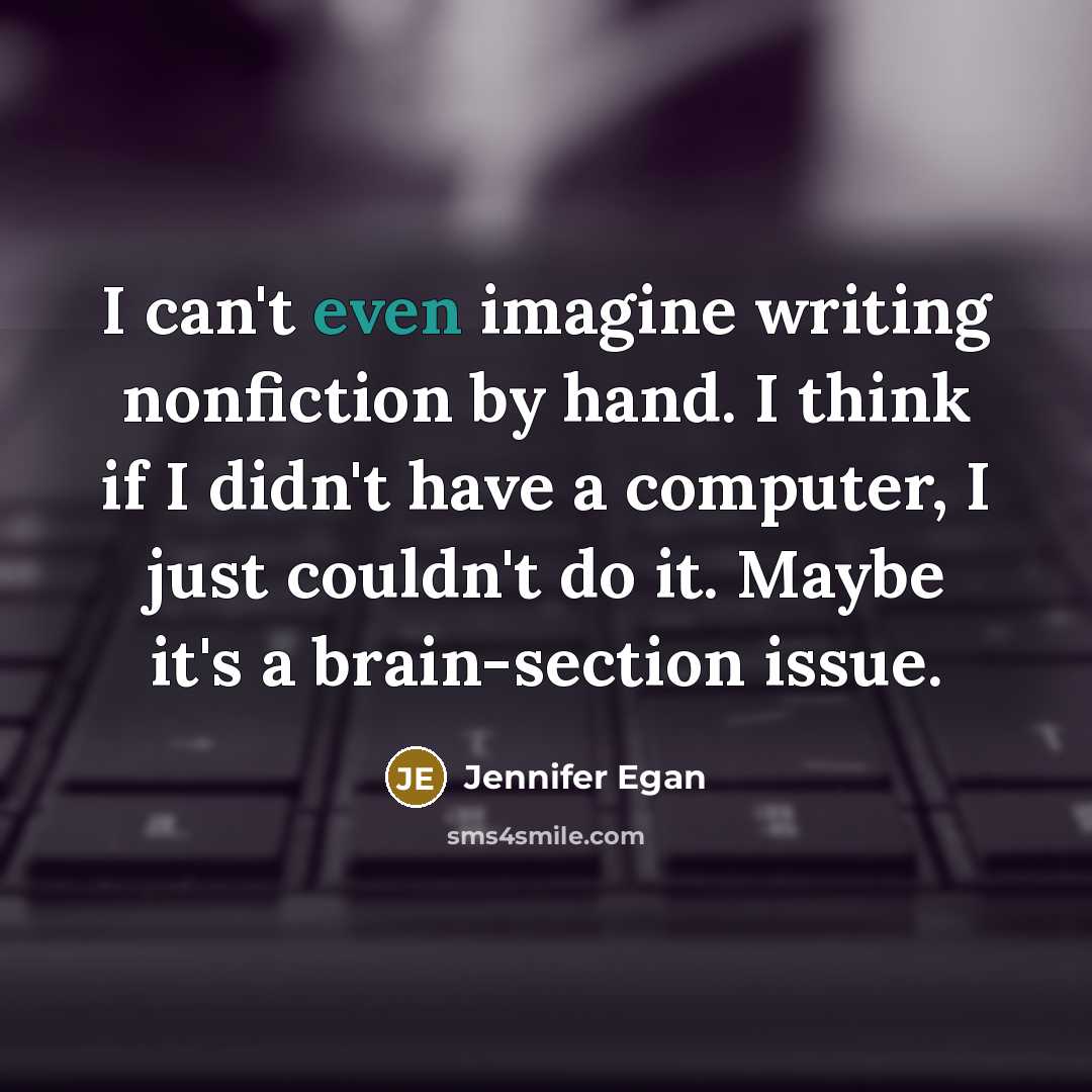 “I can't even imagine writing nonfiction by hand. I think if I didn't have a computer, I just couldn't do it. Maybe it's a brain-section issue.” quote by Jennifer Egan