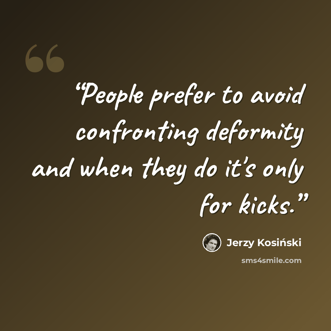 “People prefer to avoid confronting deformity and when they do it's only for kicks.” quote by Jerzy Kosiński