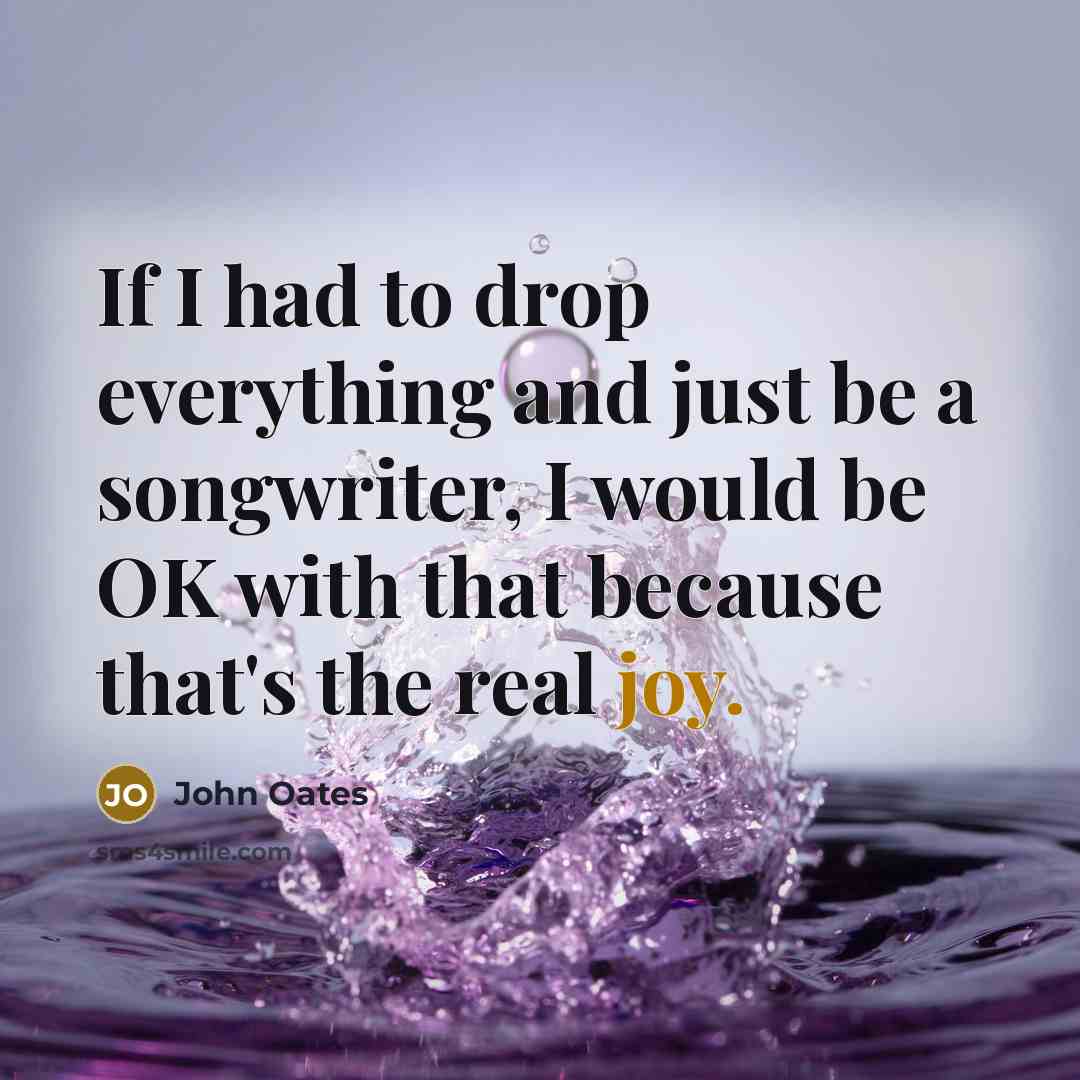 “If I had to drop everything and just be a songwriter, I would be OK with that because that's the real joy.” quote by John Oates
