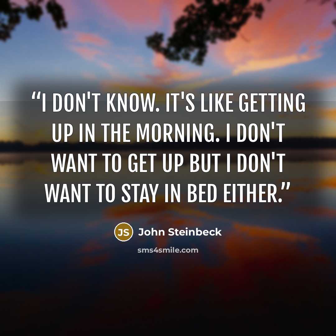 “I don't know. It's like getting up in the morning. I don't want to get up but I don't want to stay in bed either.” quote by John Steinbeck