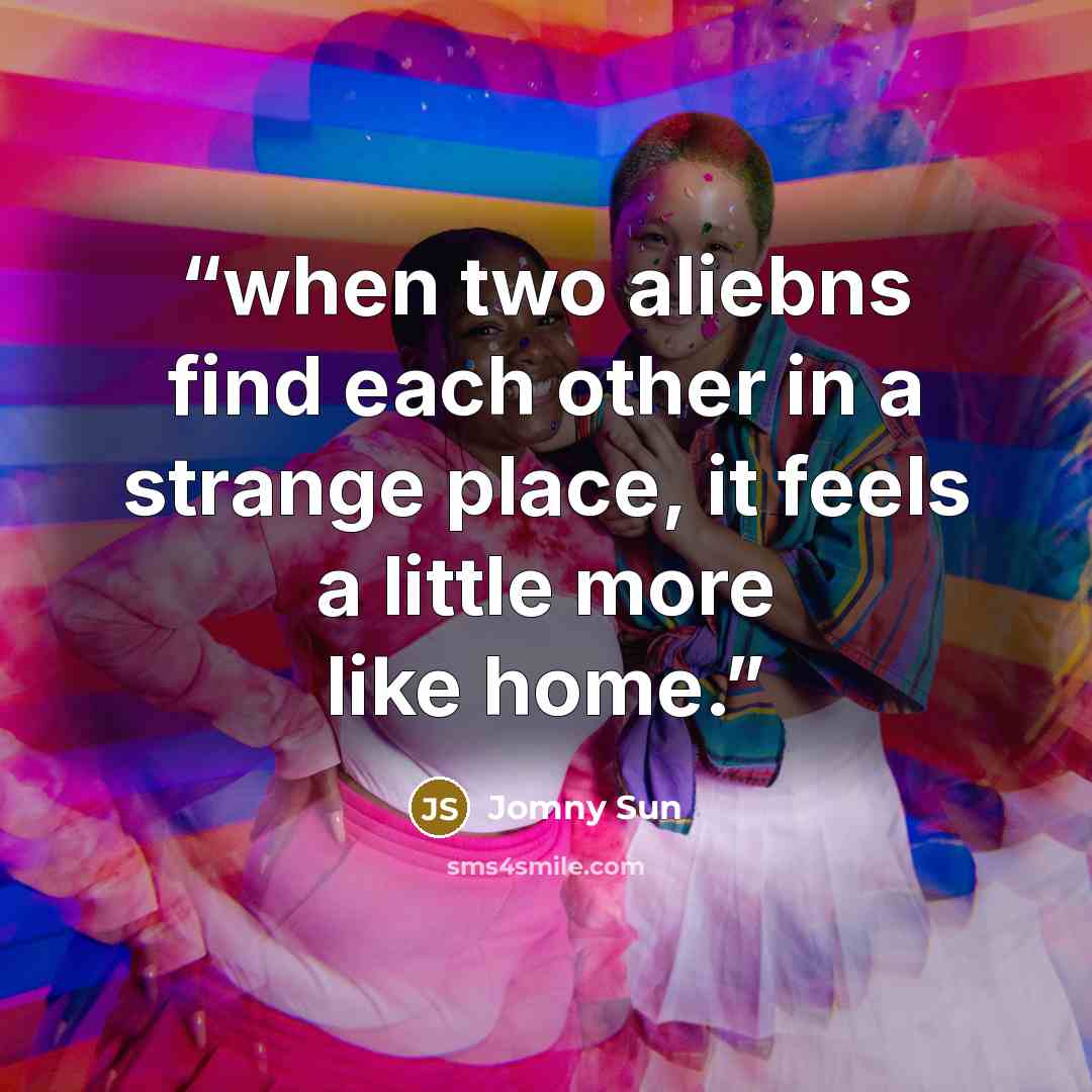 “when two aliebns find each other in a strange place, it feels a little more like home.” quote by Jomny Sun