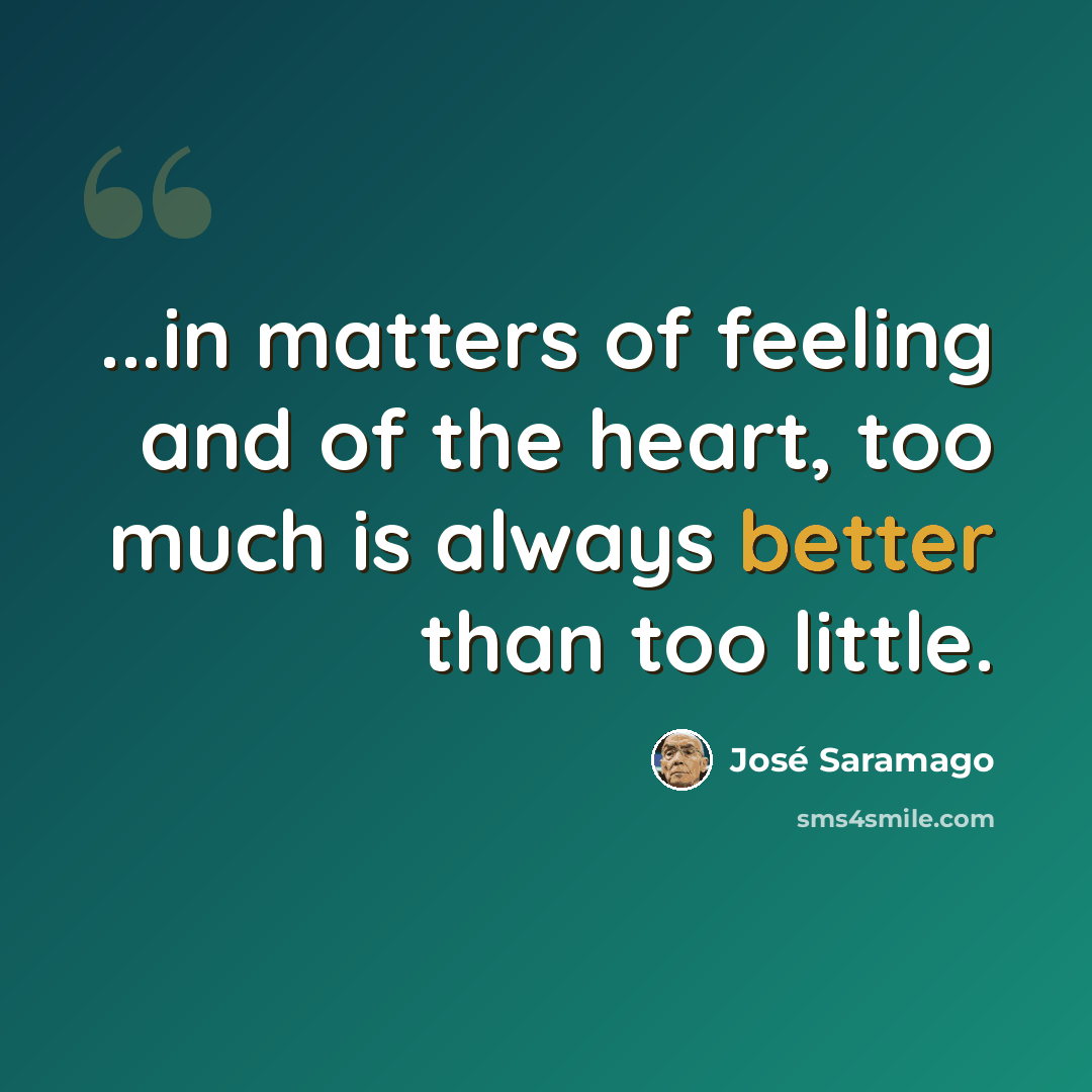 “...in matters of feeling and of the heart, too much is always better than too little.” quote by Jose Saramago