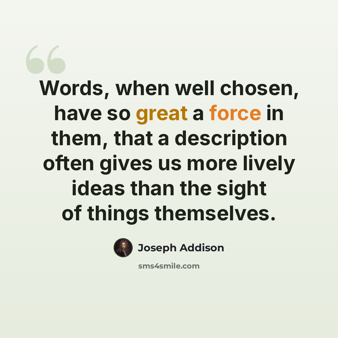 “Words, when well chosen, have so great a force in them, that a description often gives us more lively ideas than the sight of things themselves.” quote by Joseph Addison