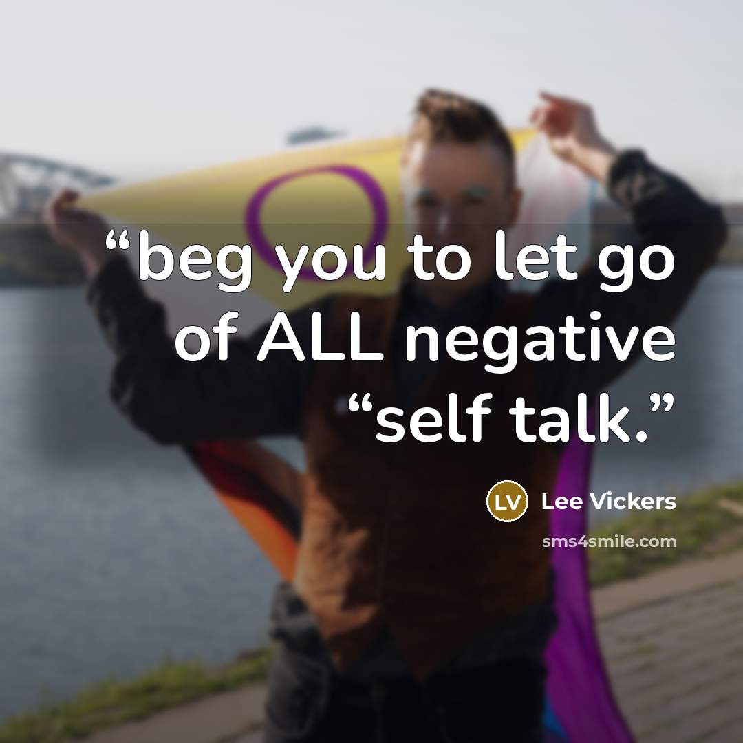 “beg you to let go of ALL negative “self talk.” quote by Lee Vickers