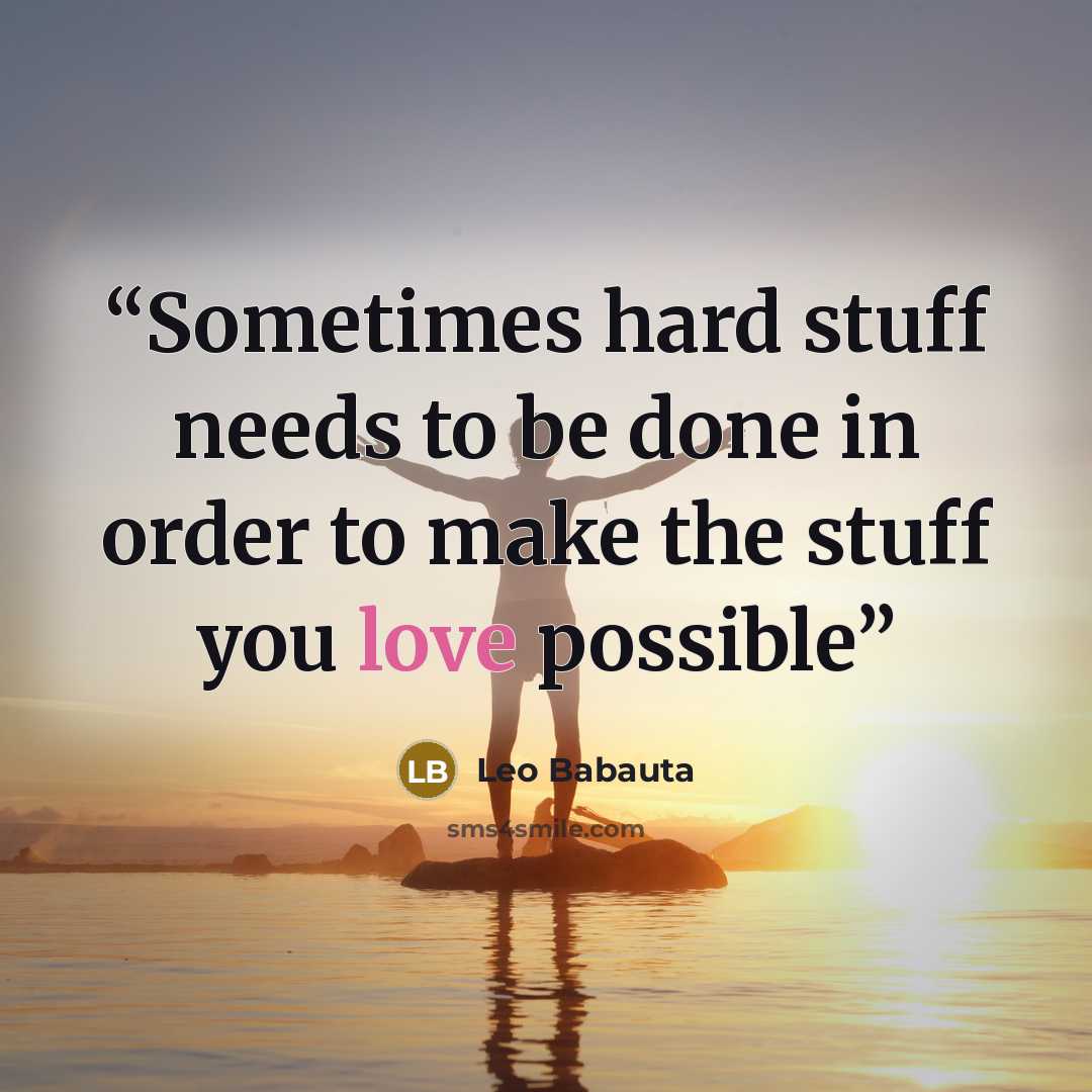 “Sometimes hard stuff needs to be done in order to make the stuff you love possible” quote by Leo Babauta