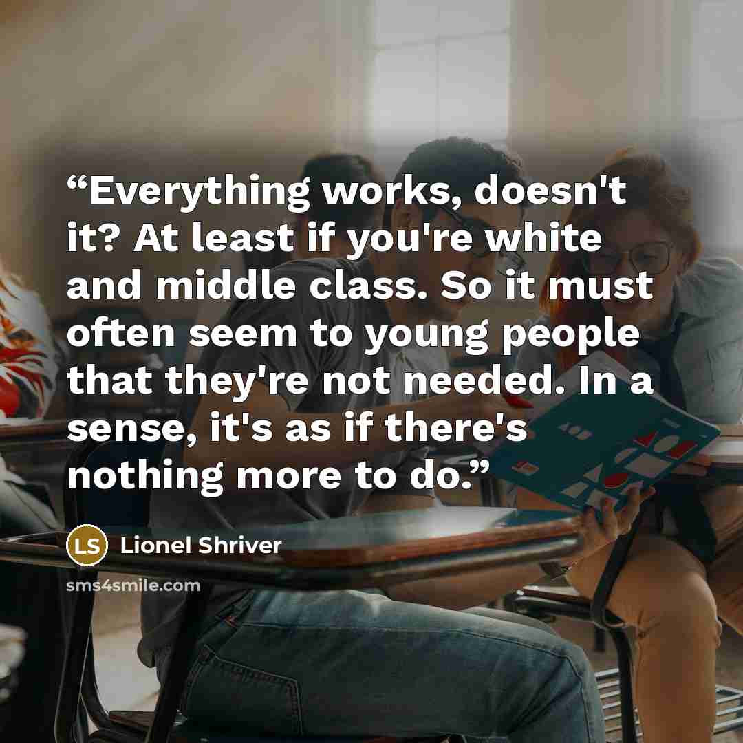 “Everything works, doesn't it? At least if you're white and middle class. So it must often seem to young people that they're not needed. In a sense, it's as if there's nothing more to do.” quote by Lionel Shriver