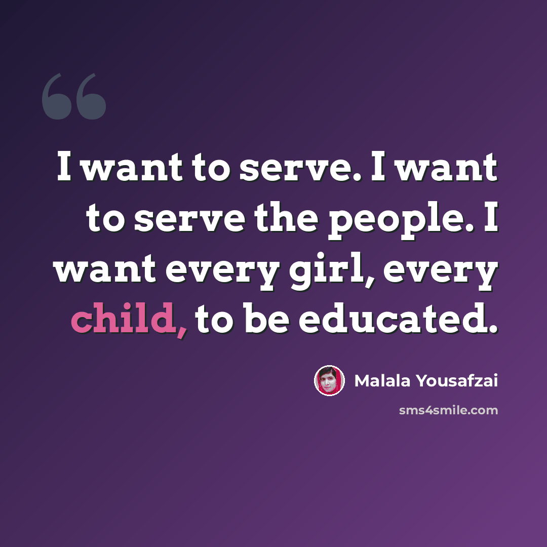 “I want to serve. I want to serve the people. I want every girl, every child, to be educated.” quote by Malala Yousafzai
