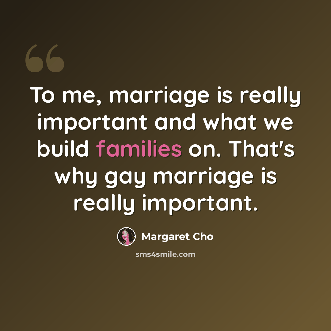 “To me, marriage is really important and what we build families on. That's why gay marriage is really important.” quote by Margaret Cho