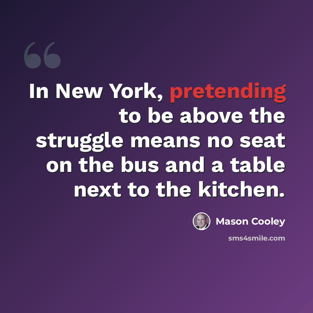 “In New York, pretending to be above the struggle means no seat on the bus and a table next to the kitchen.” quote by Mason Cooley