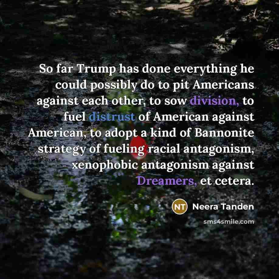 “So far Trump has done everything he could possibly do to pit Americans against each other, to sow division, to fuel distrust of American against American, to adopt a kind of Bannonite strategy of fueling racial antagonism, xenophobic antagonism against Dreamers, et cetera.” quote by Neera Tanden