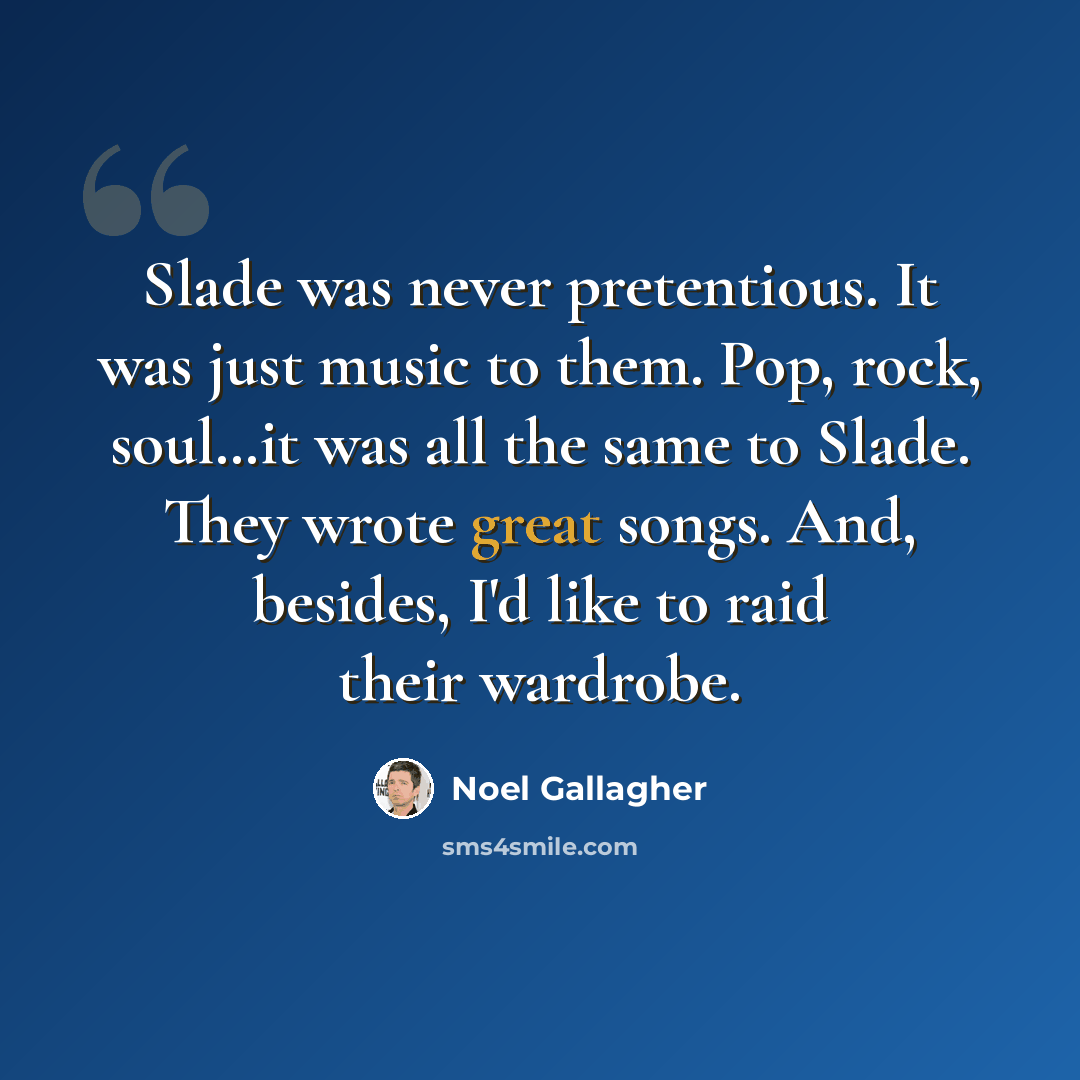 “Slade was never pretentious. It was just music to them. Pop, rock, soul…it was all the same to Slade. They wrote great songs. And, besides, I'd like to raid their wardrobe.” quote by Noel Gallagher
