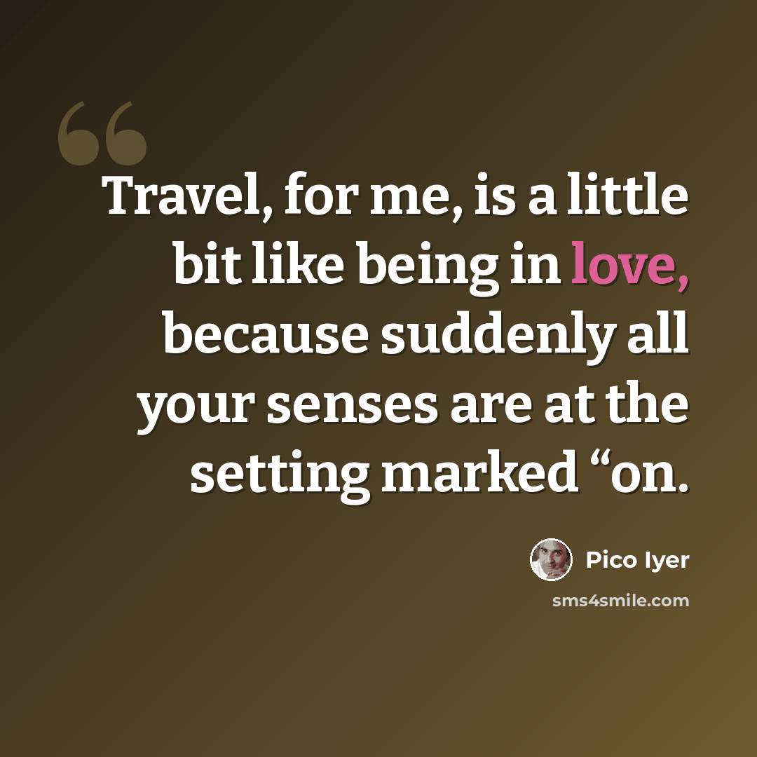 “Travel, for me, is a little bit like being in love, because suddenly all your senses are at the setting marked “on.” quote by Pico Iyer