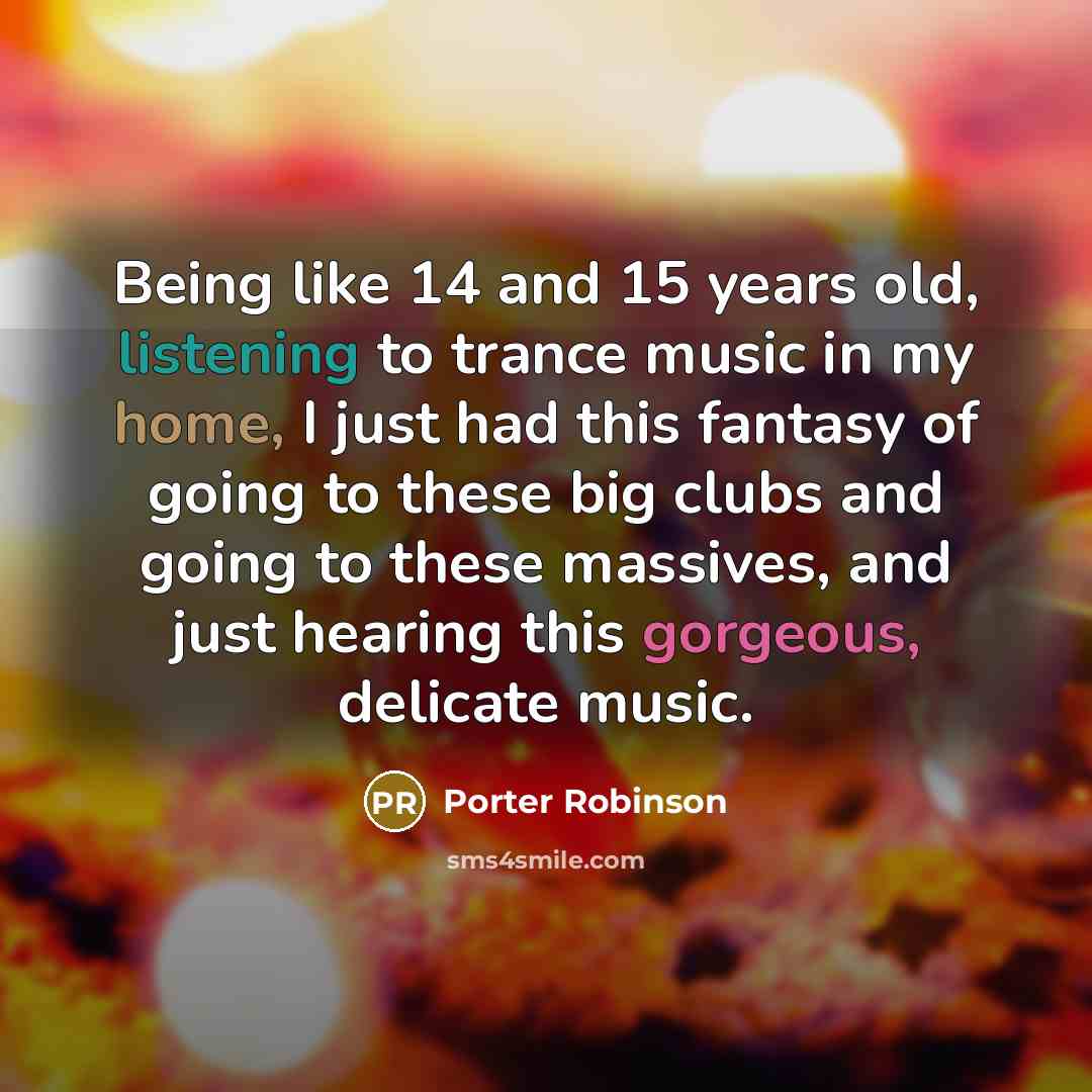 “Being like 14 and 15 years old, listening to trance music in my home, I just had this fantasy of going to these big clubs and going to these massives, and just hearing this gorgeous, delicate music.” quote by Porter Robinson