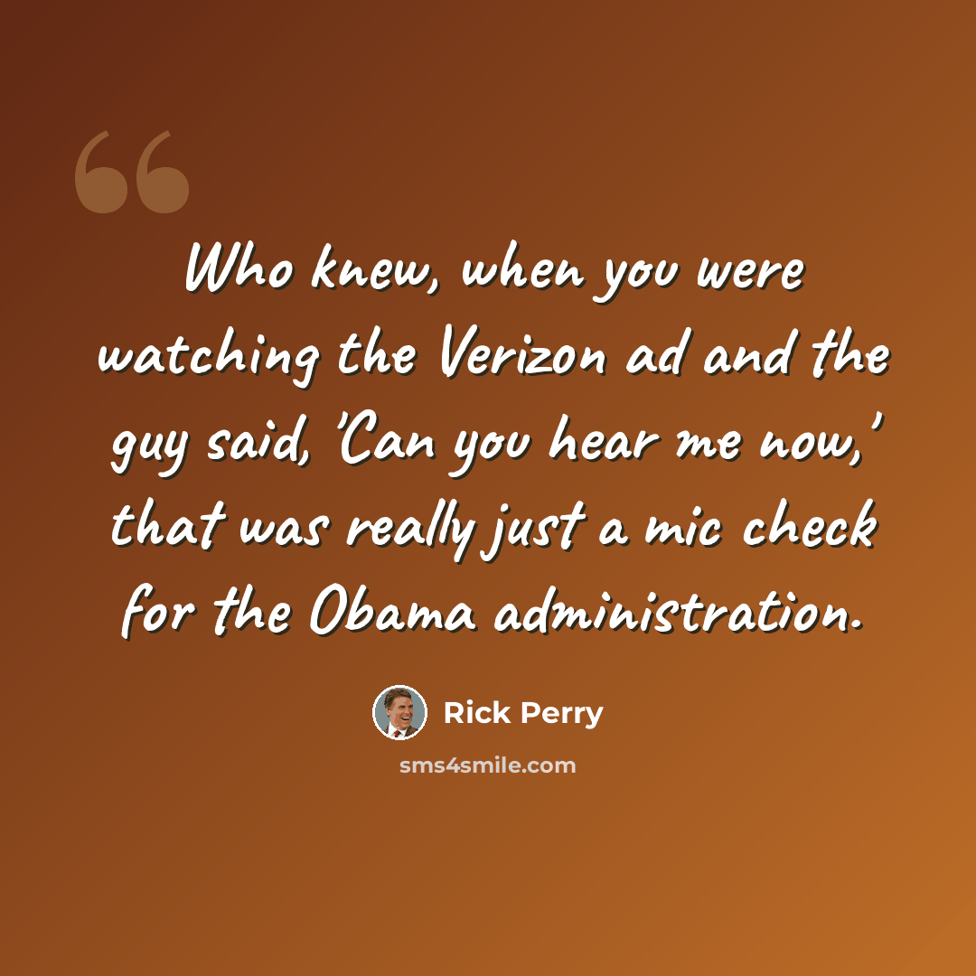 “Who knew, when you were watching the Verizon ad and the guy said, 'Can you hear me now,' that was really just a mic check for the Obama administration.” quote by Rick Perry