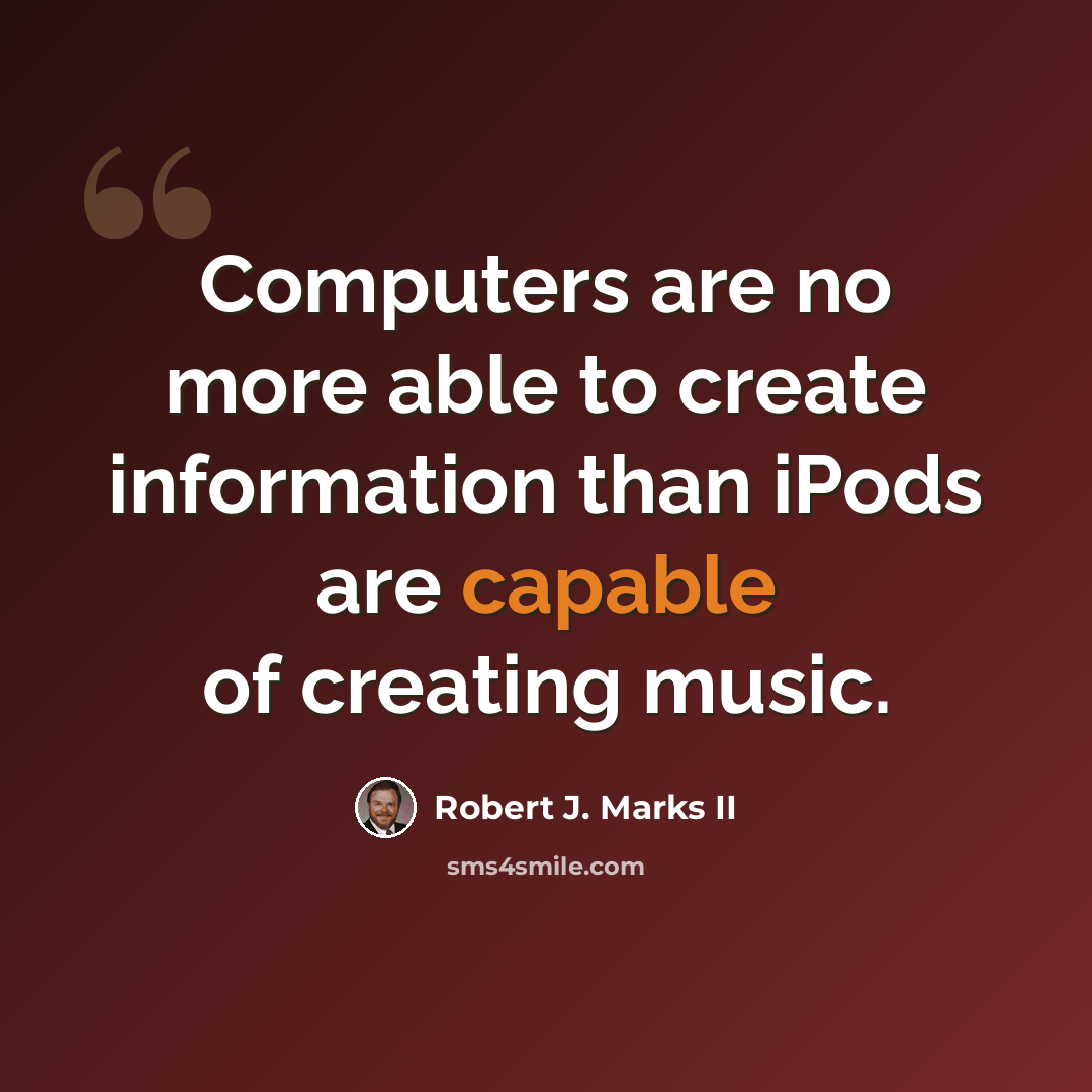 “Computers are no more able to create information than iPods are capable of creating music.” quote by Robert J. Marks II