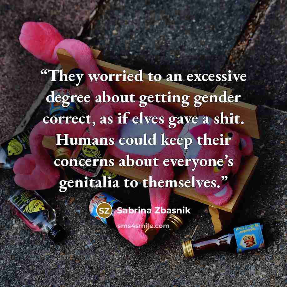 “They worried to an excessive degree about getting gender correct, as if elves gave a shit. Humans could keep their concerns about everyone’s genitalia to themselves.” quote by Sabrina Zbasnik