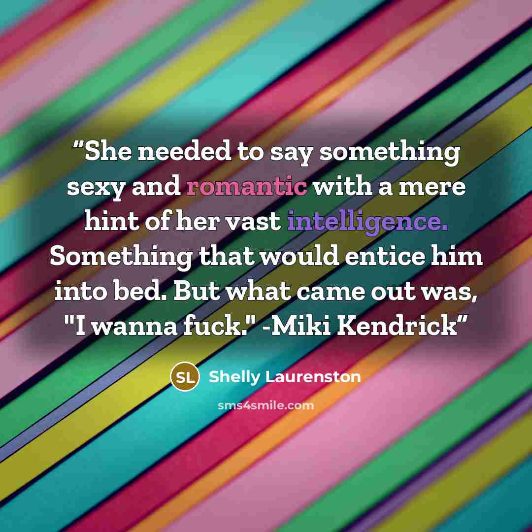 “She needed to say something sexy and romantic with a mere hint of her vast intelligence. Something that would entice him into bed. But what came out was, "I wanna fuck." -Miki Kendrick” quote by Shelly Laurenston