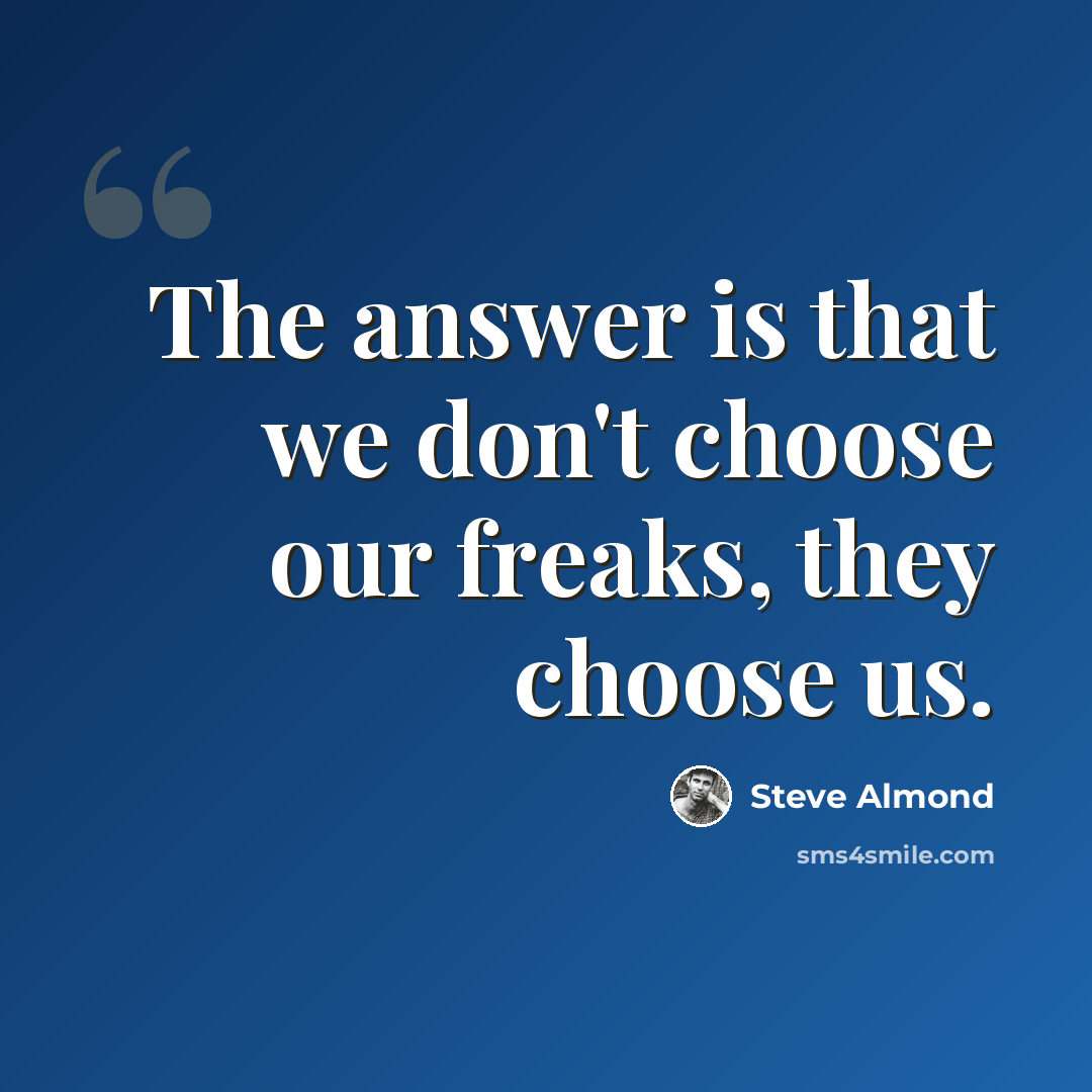 “The answer is that we don't choose our freaks, they choose us.” quote by Steve Almond