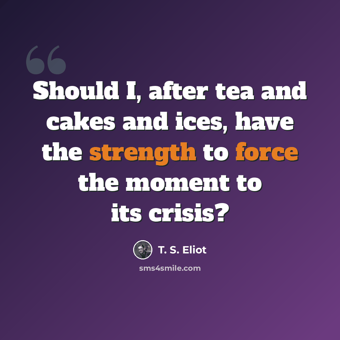 “Should I, after tea and cakes and ices, have the strength to force the moment to its crisis?” quote by T. S. Eliot