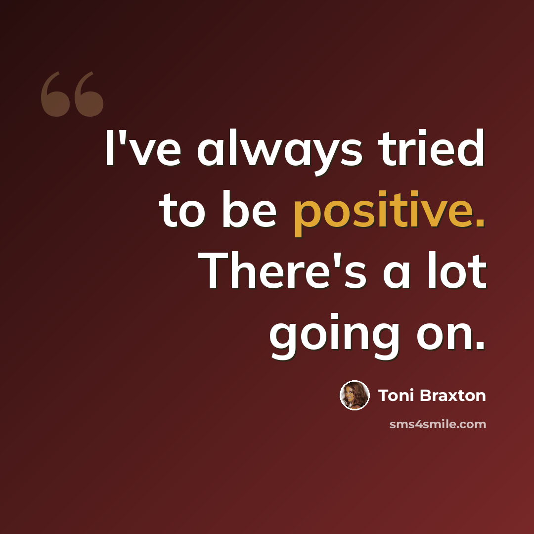 “I've always tried to be positive. There's a lot going on.” quote by Toni Braxton