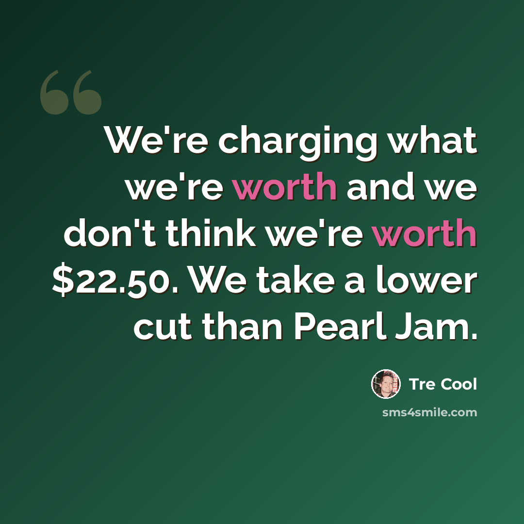 “We're charging what we're worth and we don't think we're worth $22.50. We take a lower cut than Pearl Jam.” quote by Tre Cool