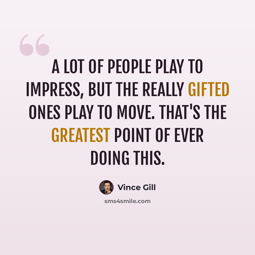 “A lot of people play to impress, but the really gifted ones play to move. That's the greatest point of ever doing this.” quote by Vince Gill