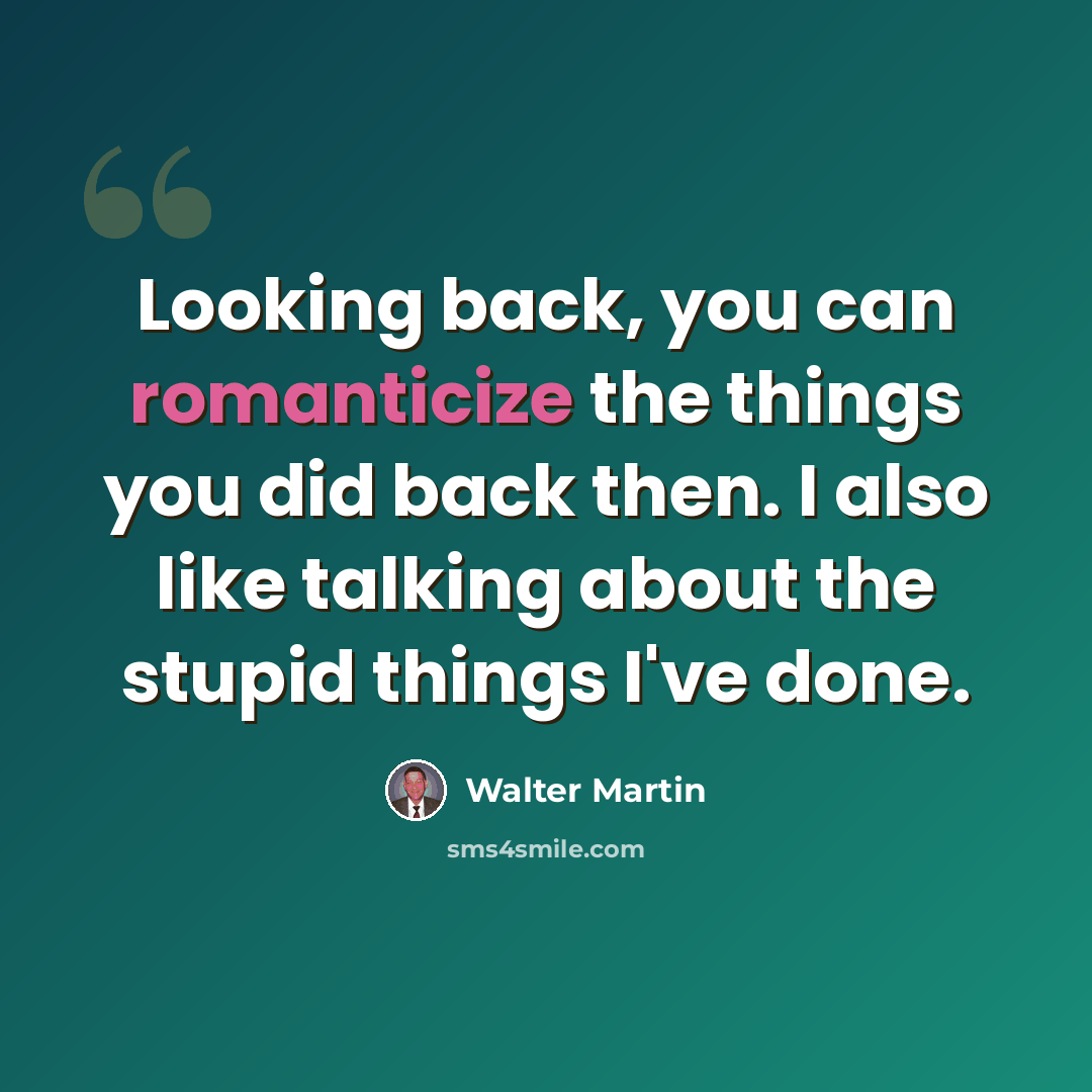 “Looking back, you can romanticize the things you did back then. I also like talking about the stupid things I've done.” quote by Walter Martin