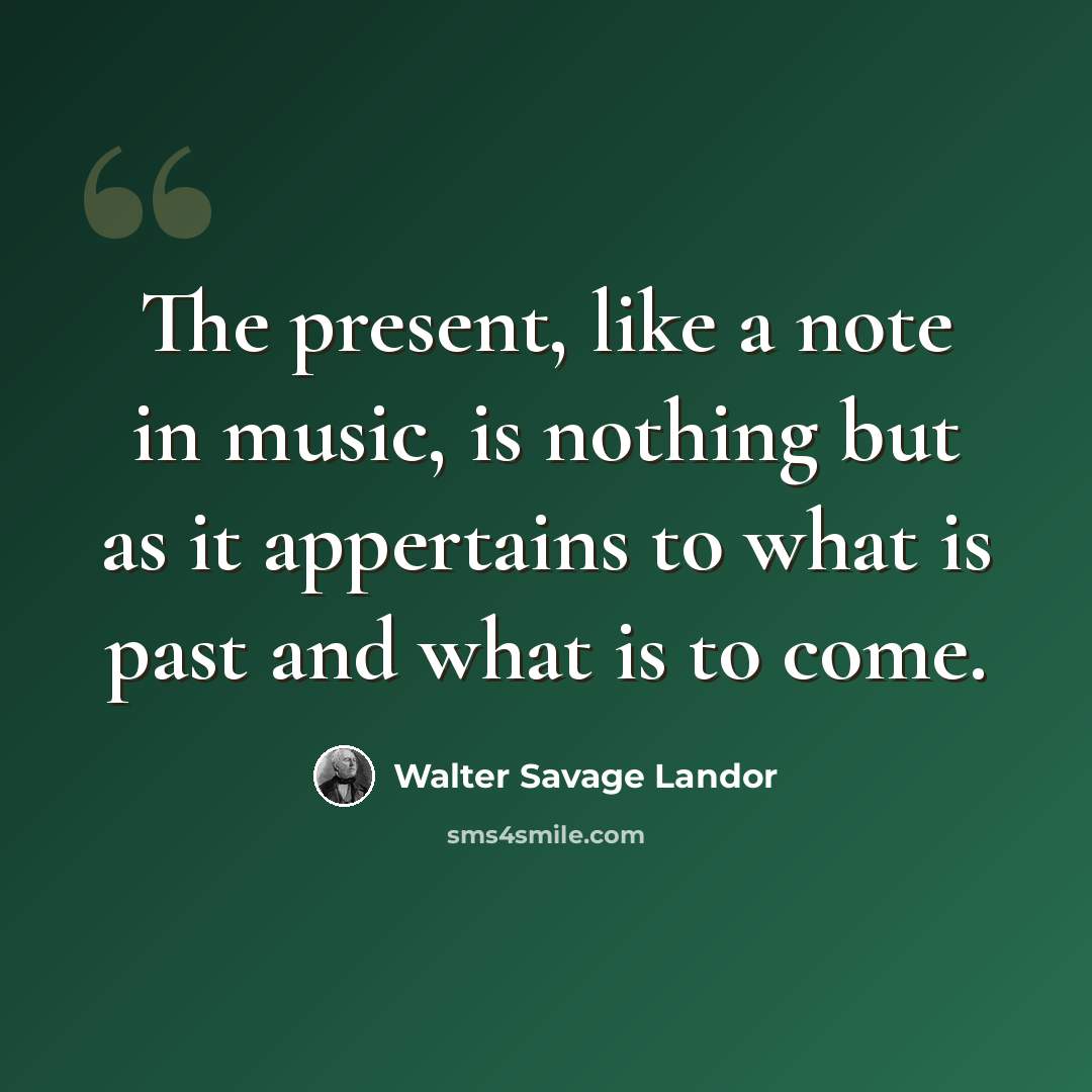 “The present, like a note in music, is nothing but as it appertains to what is past and what is to come.” quote by Walter Savage Landor
