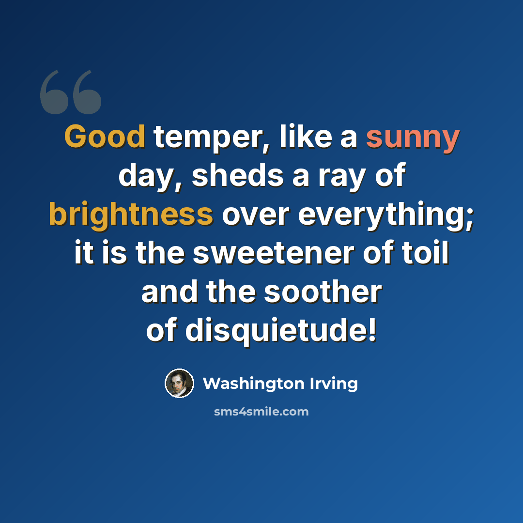 “Good temper, like a sunny day, sheds a ray of brightness over everything; it is the sweetener of toil and the soother of disquietude!” quote by Washington Irving