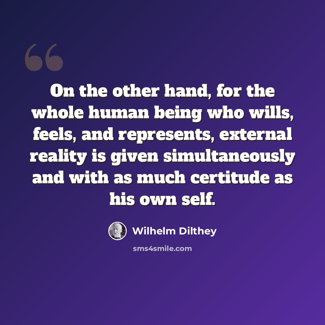 “On the other hand, for the whole human being who wills, feels, and represents, external reality is given simultaneously and with as much certitude as his own self.” quote by Wilhelm Dilthey