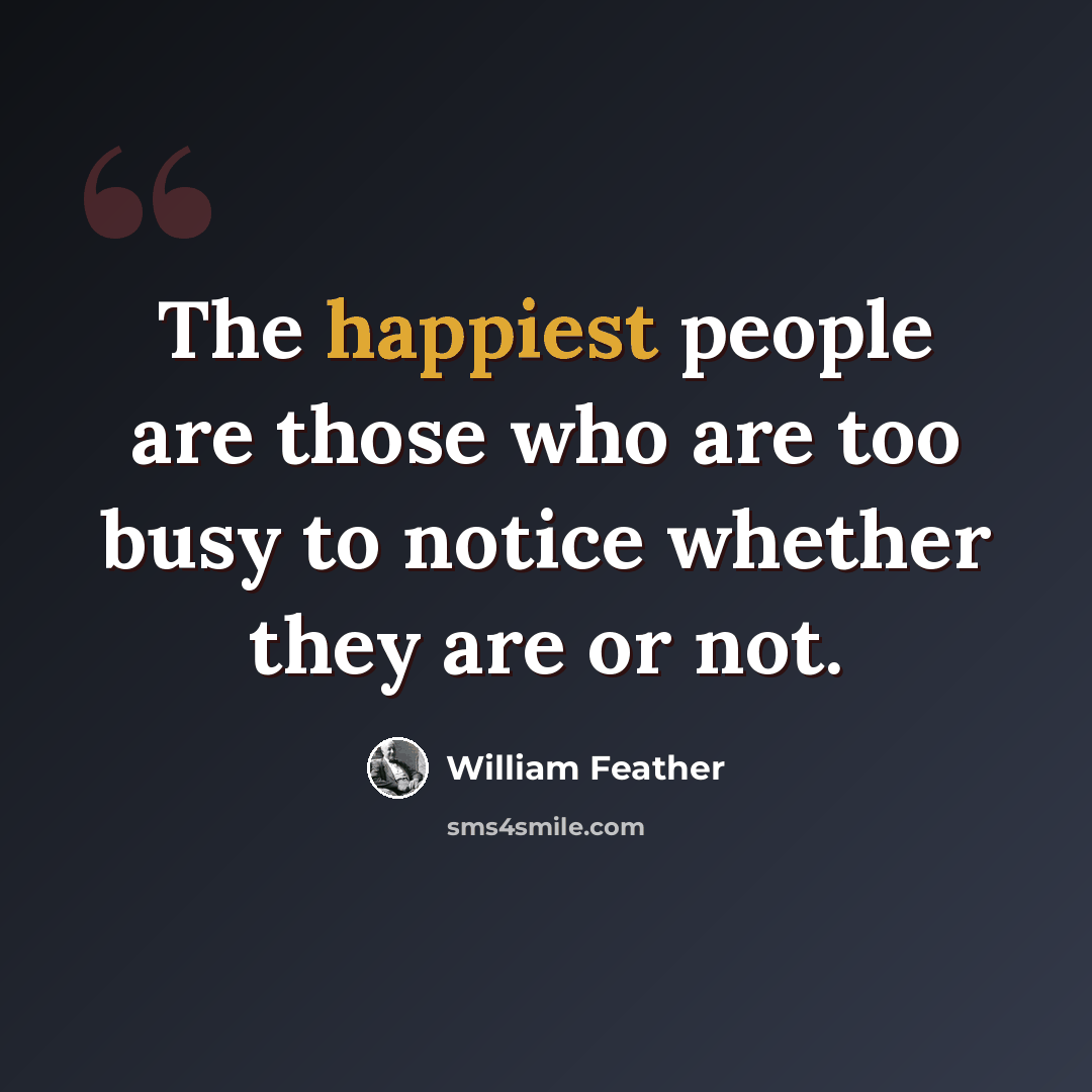 “The happiest people are those who are too busy to notice whether they are or not.” quote by William Feather