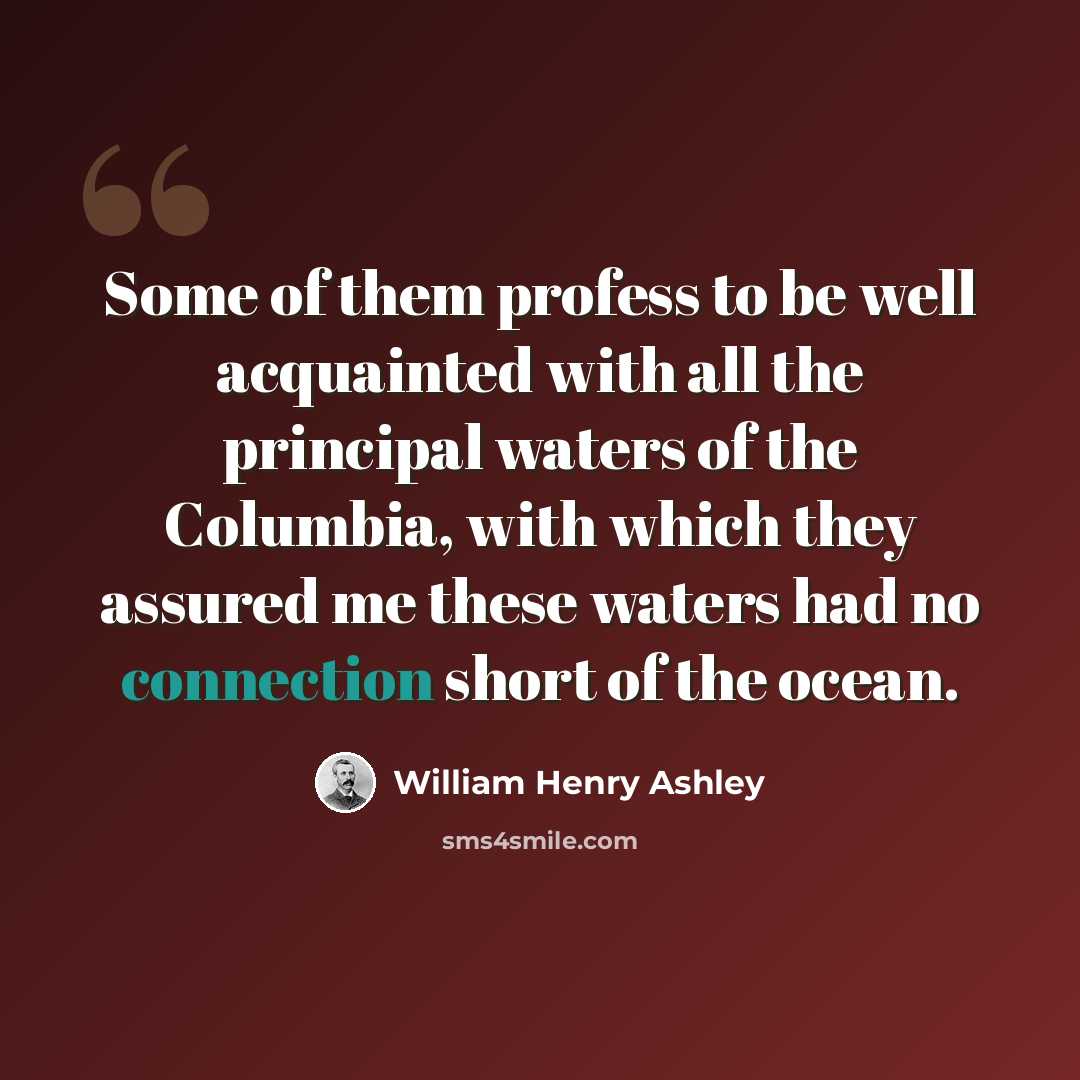 “Some of them profess to be well acquainted with all the principal waters of the Columbia, with which they assured me these waters had no connection short of the ocean.” quote by William Henry Ashley