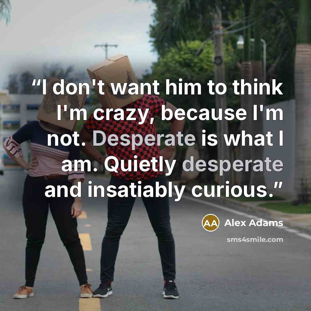 “I don't want him to think I'm crazy, because I'm not. Desperate is what I am. Quietly desperate and insatiably curious.” quote by Alex Adams