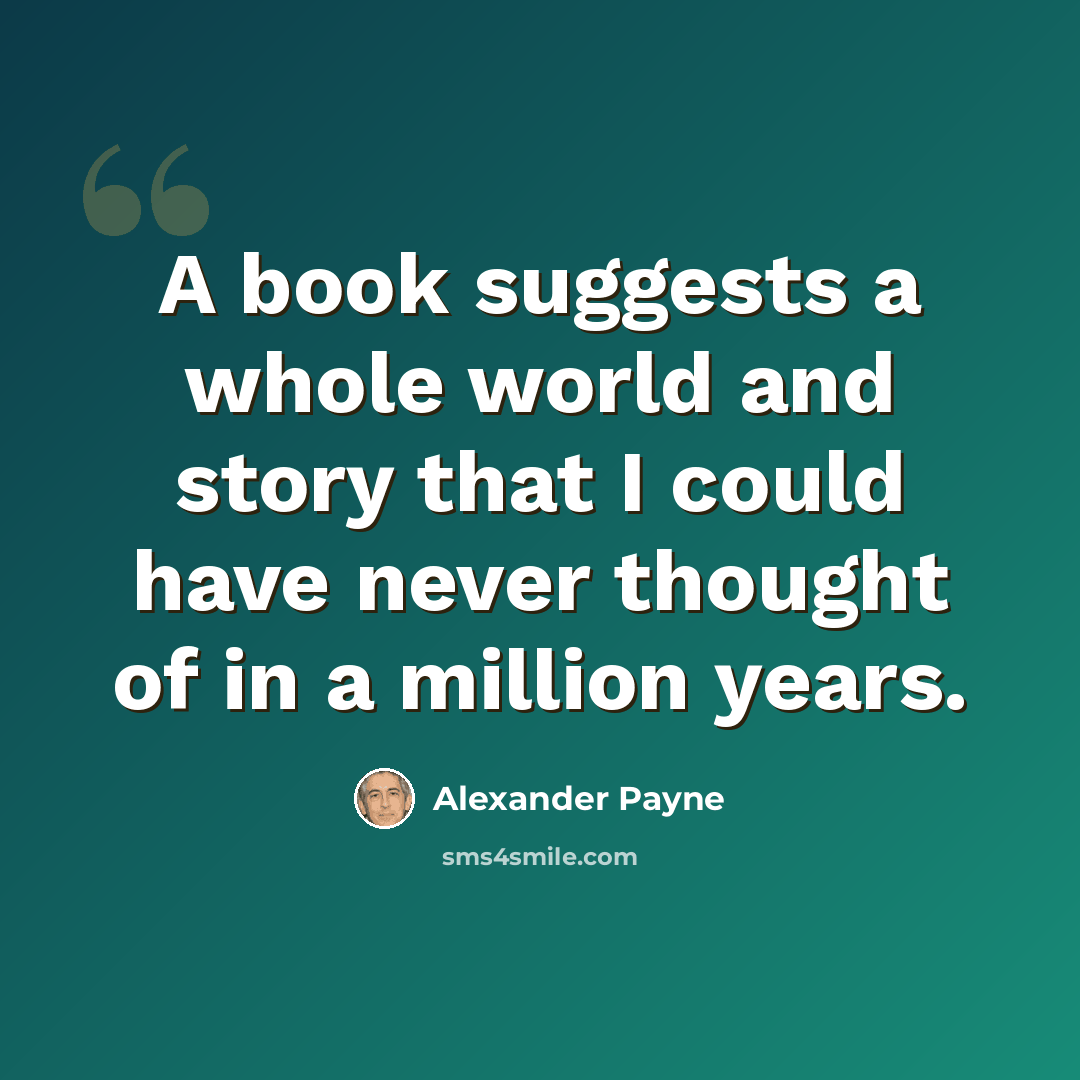 “A book suggests a whole world and story that I could have never thought of in a million years.” quote by Alexander Payne