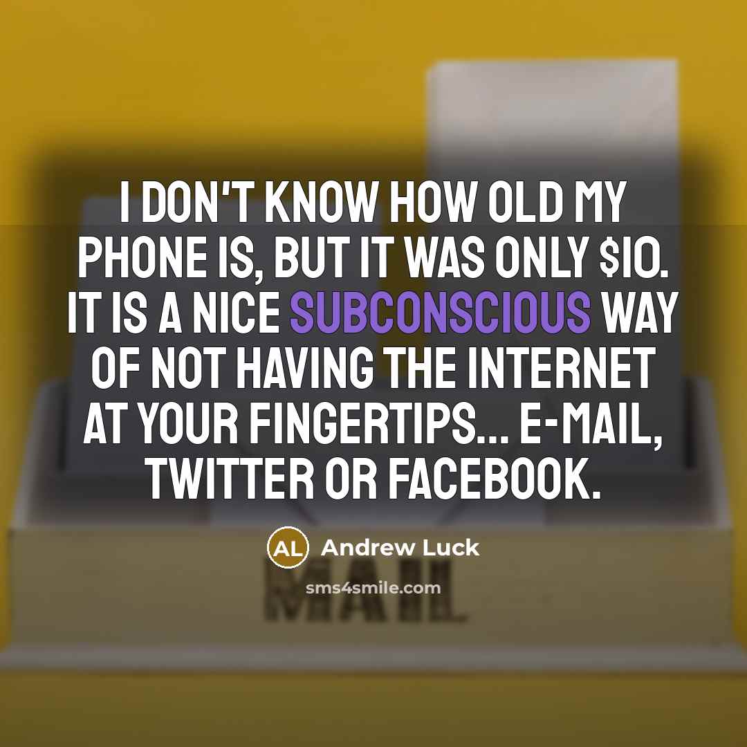“I don't know how old my phone is, but it was only $10. It is a nice subconscious way of not having the Internet at your fingertips... e-mail, Twitter or Facebook.” quote by Andrew Luck