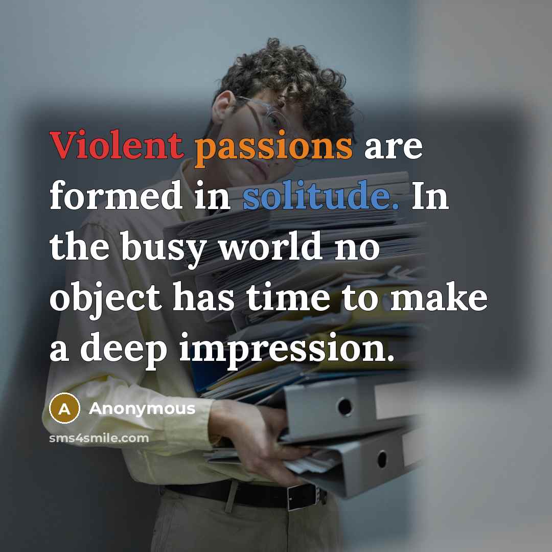 “Violent passions are formed in solitude. In the busy world no object has time to make a deep impression.” quote by Anonymous