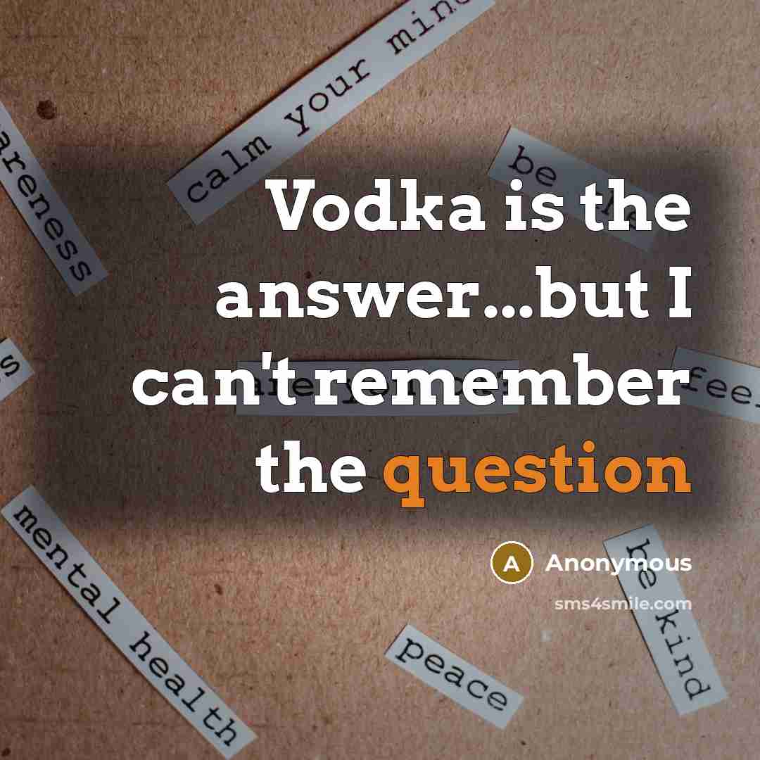 “Vodka is the answer...but I can't remember the question” quote by Anonymous