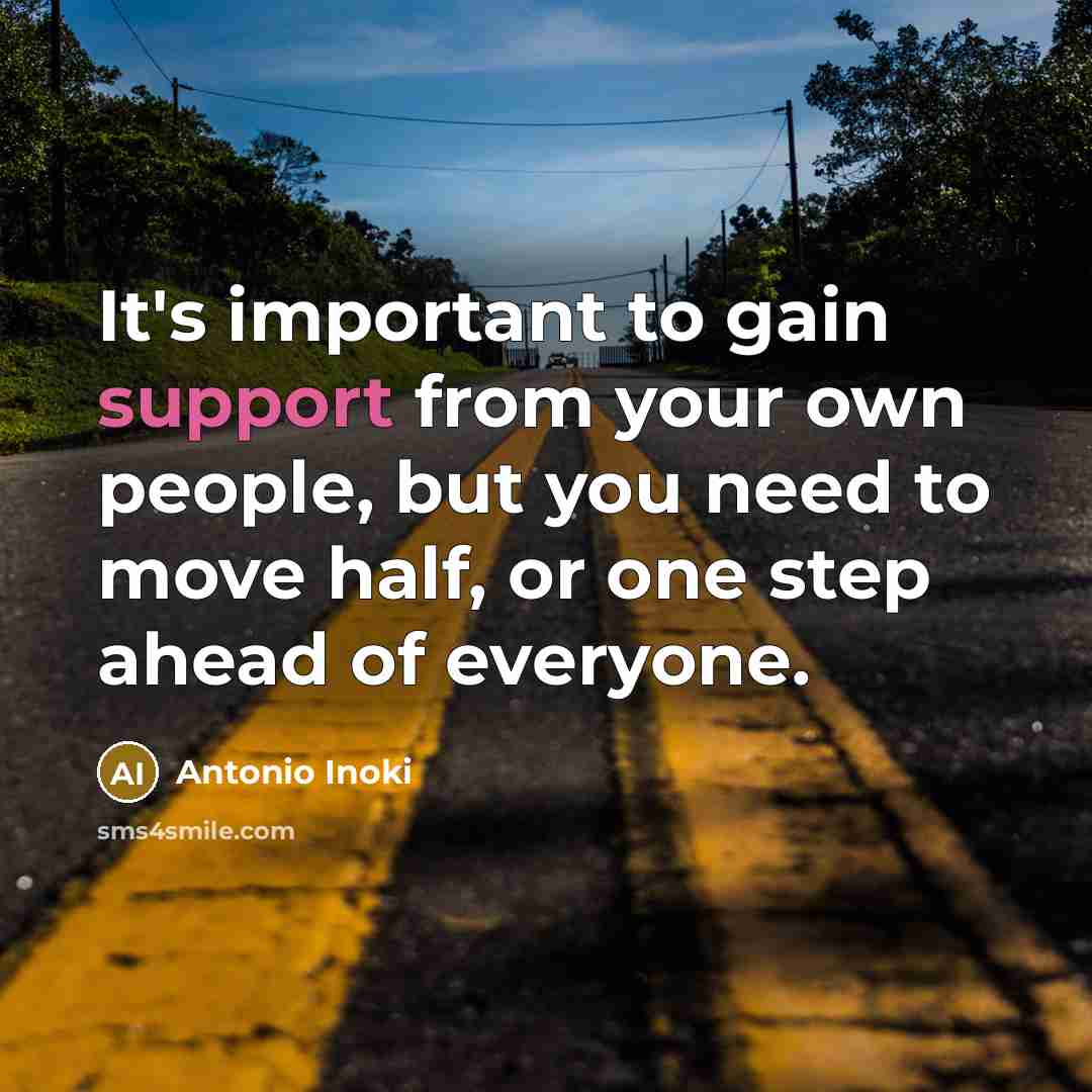 “It's important to gain support from your own people, but you need to move half, or one step ahead of everyone.” quote by Antonio Inoki