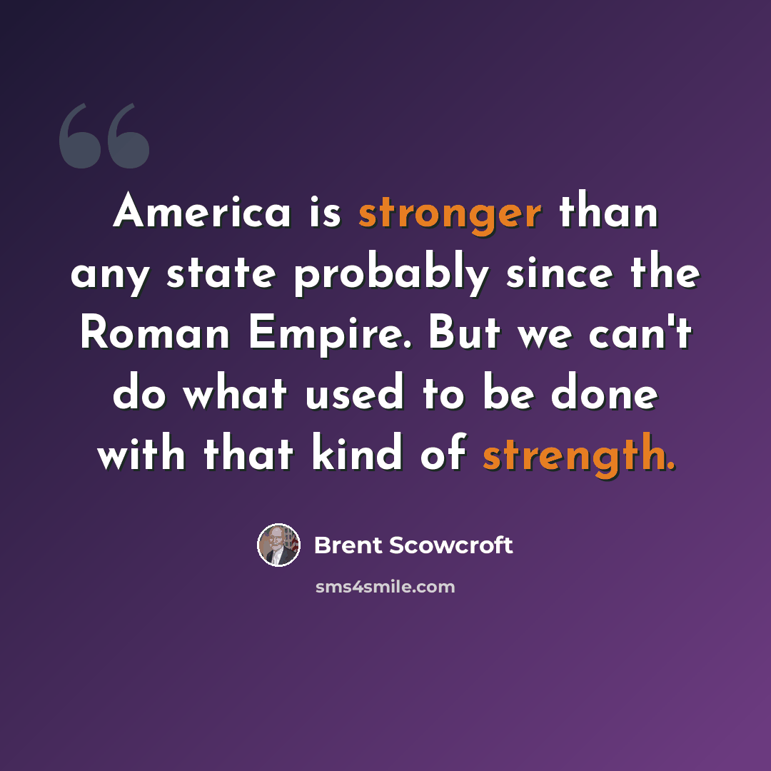 “America is stronger than any state probably since the Roman Empire. But we can't do what used to be done with that kind of strength.” quote by Brent Scowcroft