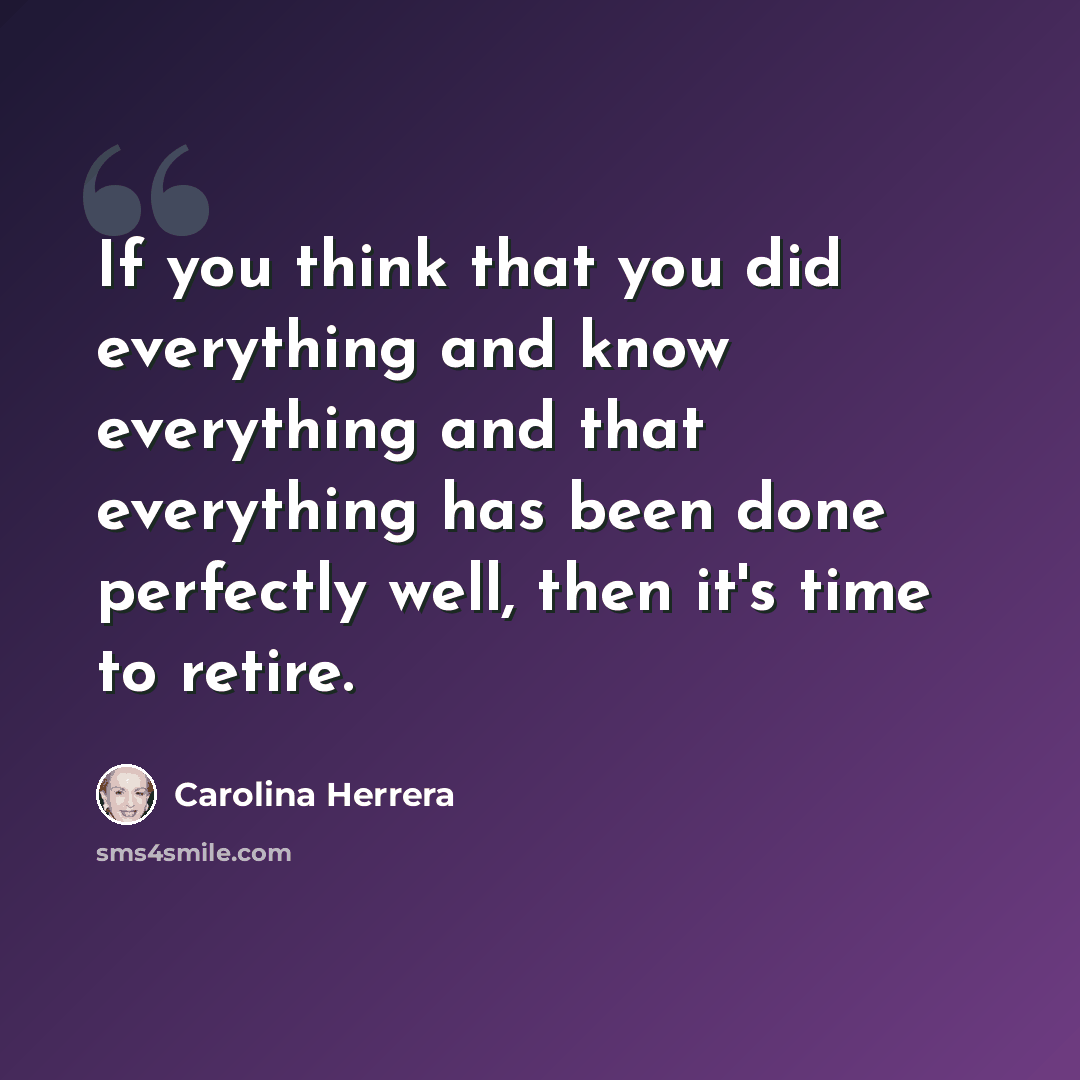 “If you think that you did everything and know everything and that everything has been done perfectly well, then it's time to retire.” quote by Carolina Herrera