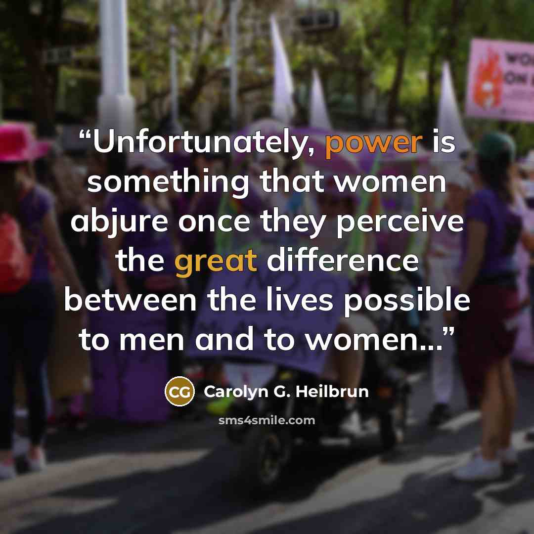 “Unfortunately, power is something that women abjure once they perceive the great difference between the lives possible to men and to women...” quote by Carolyn G. Heilbrun