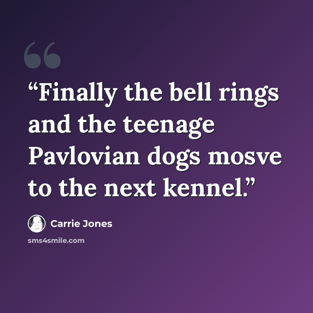 “Finally the bell rings and the teenage Pavlovian dogs mosve to the next kennel.” quote by Carrie Jones