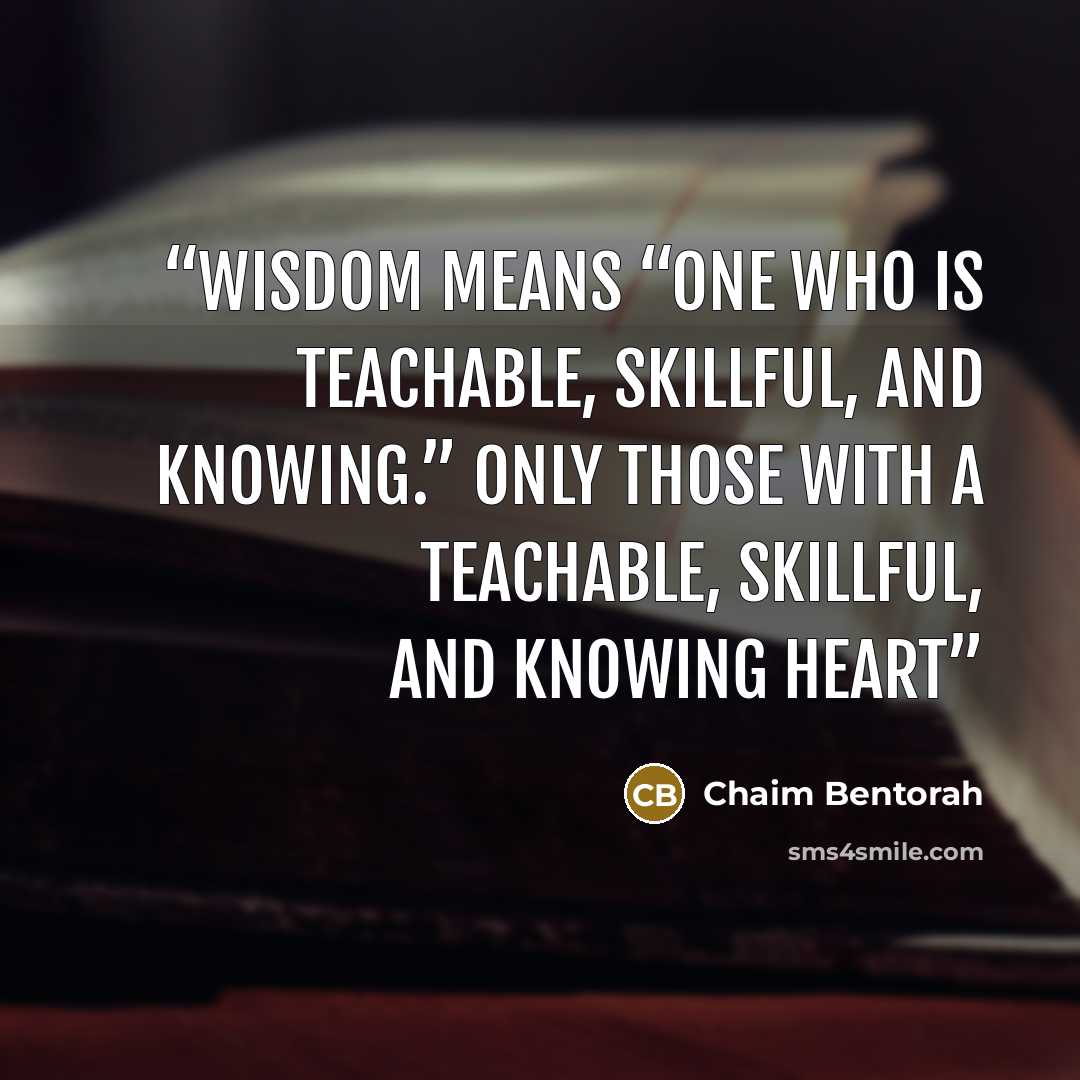 “wisdom means “one who is teachable, skillful, and knowing.” Only those with a teachable, skillful, and knowing heart” quote by Chaim Bentorah