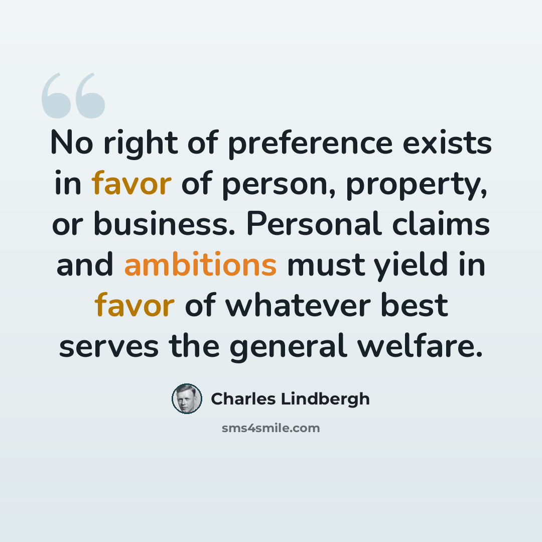 “No right of preference exists in favor of person, property, or business. Personal claims and ambitions must yield in favor of whatever best serves the general welfare.” quote by Charles Lindbergh