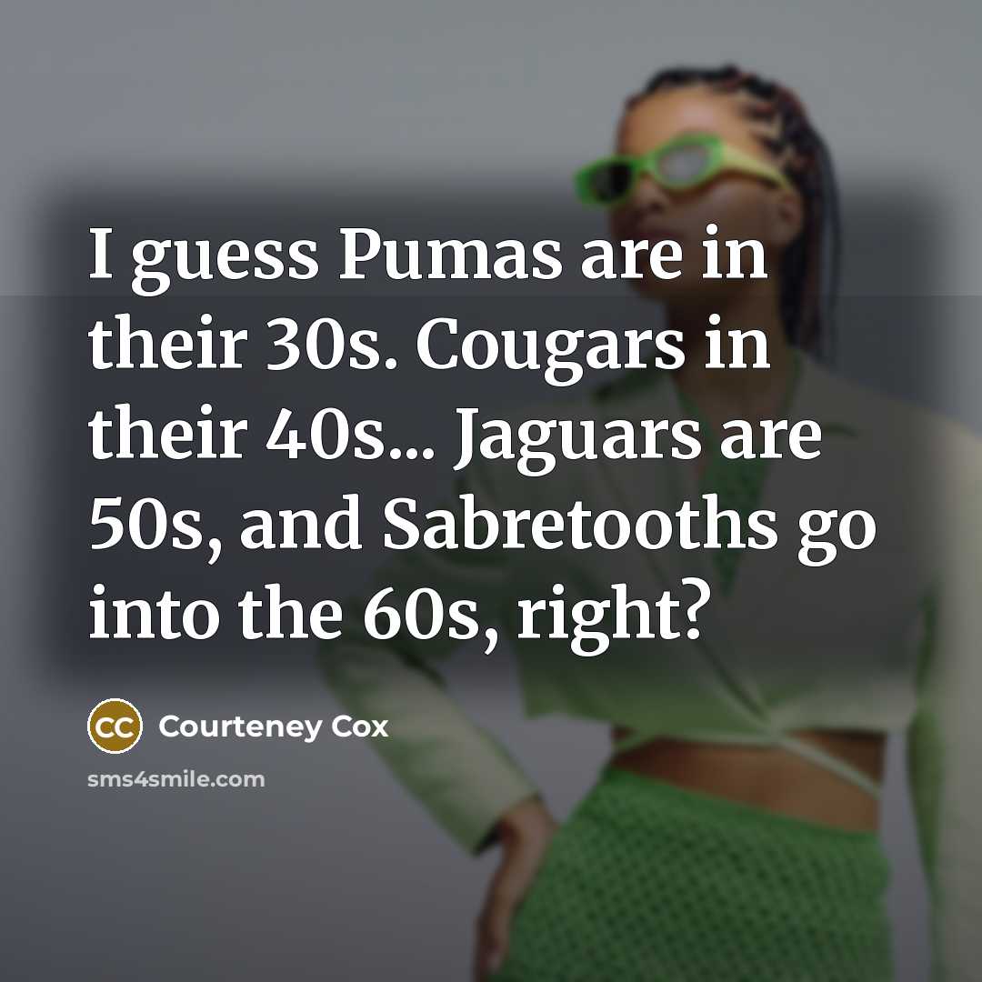 “I guess Pumas are in their 30s. Cougars in their 40s... Jaguars are 50s, and Sabretooths go into the 60s, right?” quote by Courteney Cox